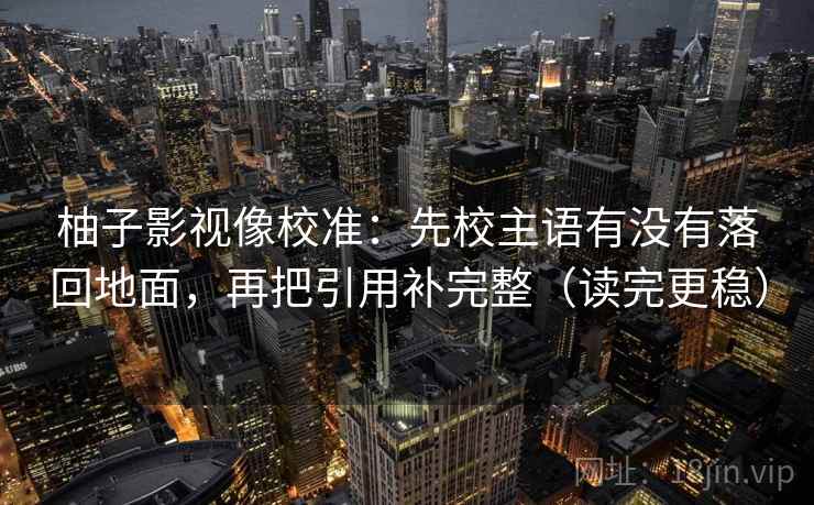 柚子影视像校准:先校主语有没有落回地面,再把引用补完整(读完更稳)