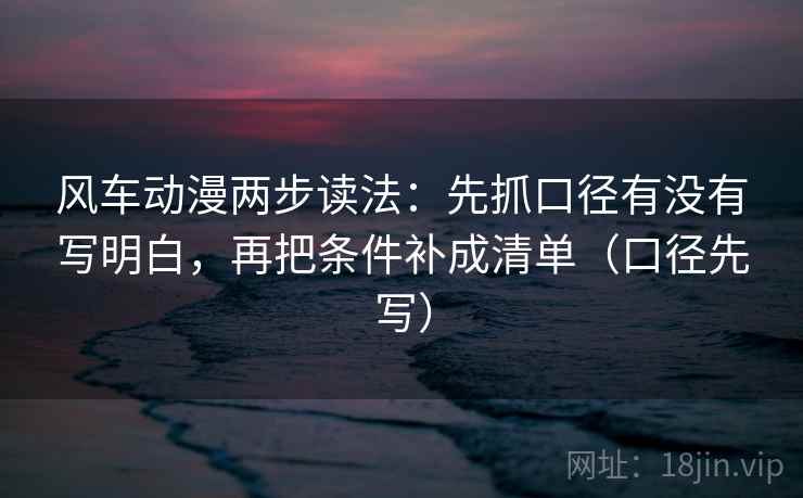 风车动漫两步读法：先抓口径有没有写明白，再把条件补成清单（口径先写）