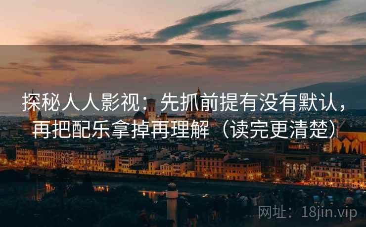 探秘人人影视:先抓前提有没有默认,再把配乐拿掉再理解(读完更清楚)