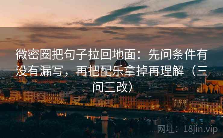 微密圈把句子拉回地面:先问条件有没有漏写,再把配乐拿掉再理解(三问三改)