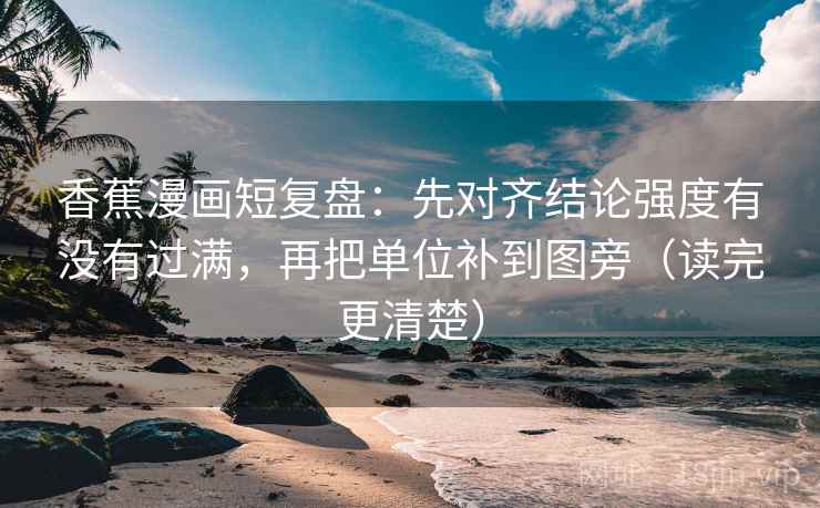 香蕉漫画短复盘:先对齐结论强度有没有过满,再把单位补到图旁(读完更清楚)