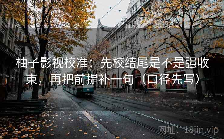 柚子影视校准：先校结尾是不是强收束，再把前提补一句（口径先写）