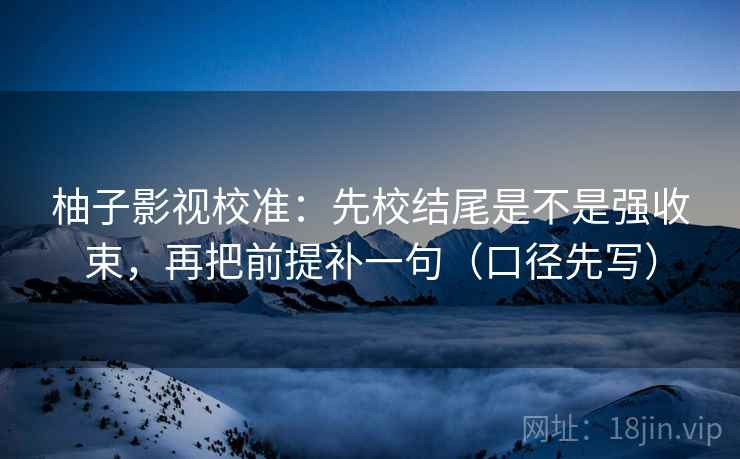 柚子影视校准:先校结尾是不是强收束,再把前提补一句(口径先写)