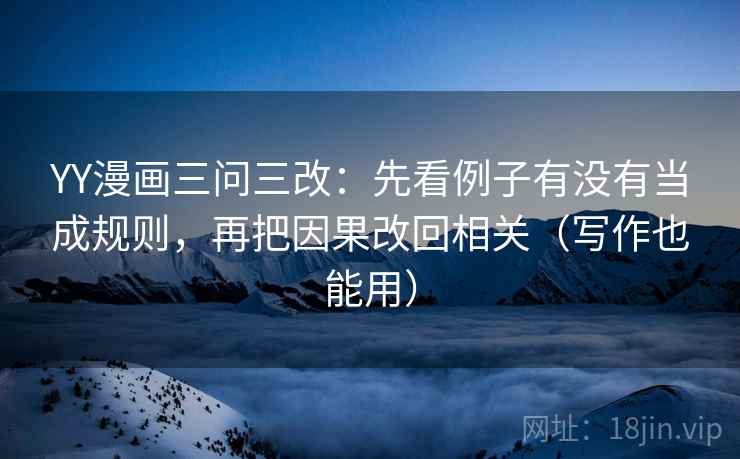 YY漫画三问三改:先看例子有没有当成规则,再把因果改回相关(写作也能用)