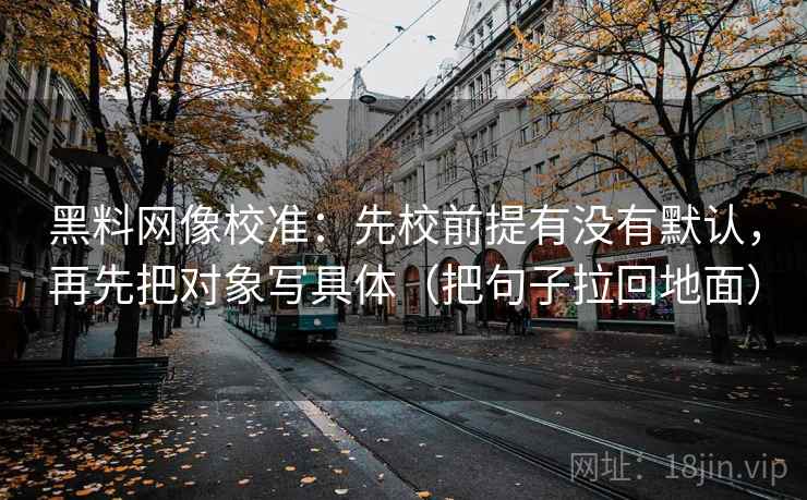 黑料网像校准:先校前提有没有默认,再先把对象写具体(把句子拉回地面)