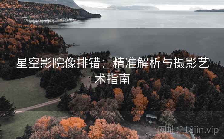 星空影院像排错:精准解析与摄影艺术指南