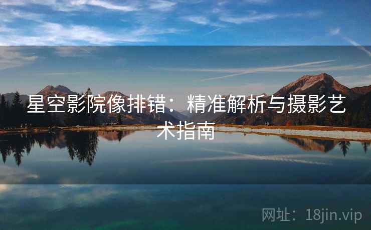 星空影院像排错:精准解析与摄影艺术指南