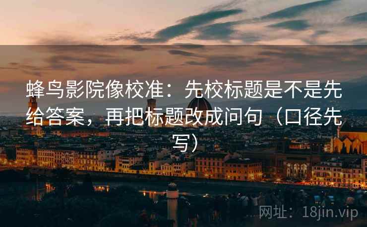 蜂鸟影院像校准:先校标题是不是先给答案,再把标题改成问句(口径先写)