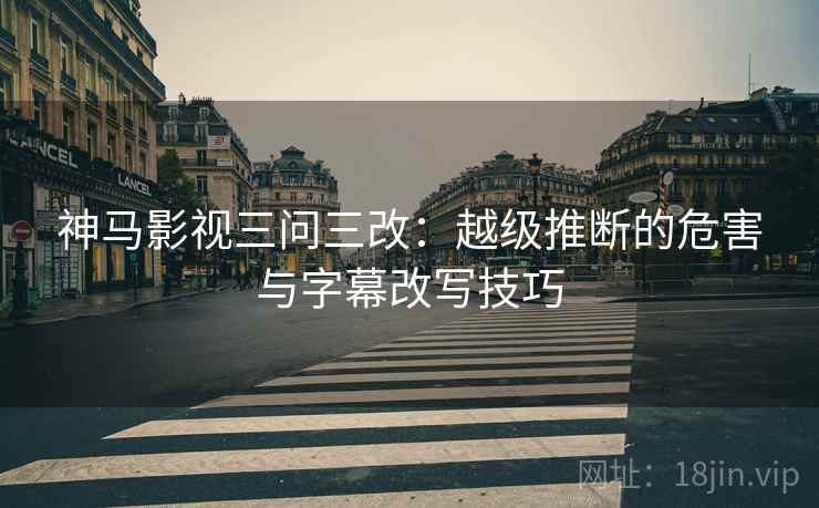 神马影视三问三改:越级推断的危害与字幕改写技巧