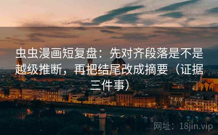 虫虫漫画短复盘:先对齐段落是不是越级推断,再把结尾改成摘要(证据三件事)