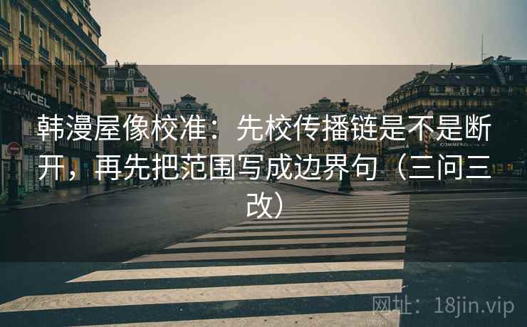 韩漫屋像校准：先校传播链是不是断开，再先把范围写成边界句（三问三改）