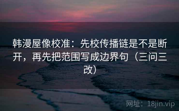 韩漫屋像校准：先校传播链是不是断开，再先把范围写成边界句（三问三改）