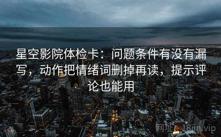 星空影院体检卡:问题条件有没有漏写,动作把情绪词删掉再读,提示评论也能用