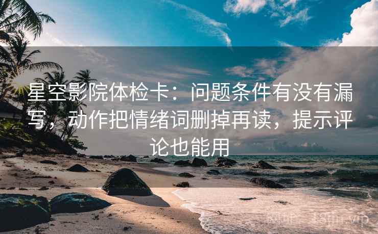 星空影院体检卡:问题条件有没有漏写,动作把情绪词删掉再读,提示评论也能用