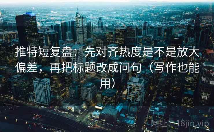 推特短复盘：先对齐热度是不是放大偏差，再把标题改成问句（写作也能用）