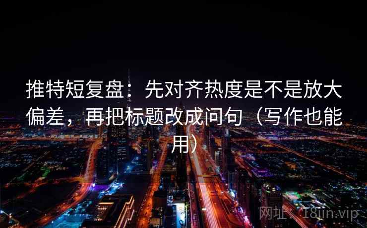 推特短复盘：先对齐热度是不是放大偏差，再把标题改成问句（写作也能用）