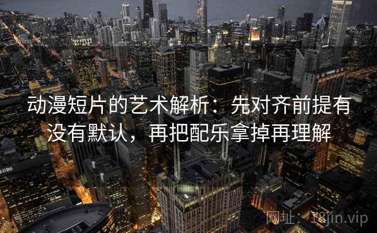 动漫短片的艺术解析:先对齐前提有没有默认,再把配乐拿掉再理解