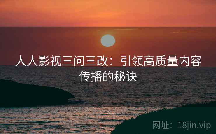 人人影视三问三改:引领高质量内容传播的秘诀