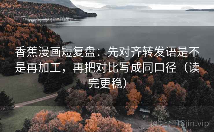 香蕉漫画短复盘:先对齐转发语是不是再加工,再把对比写成同口径(读完更稳)