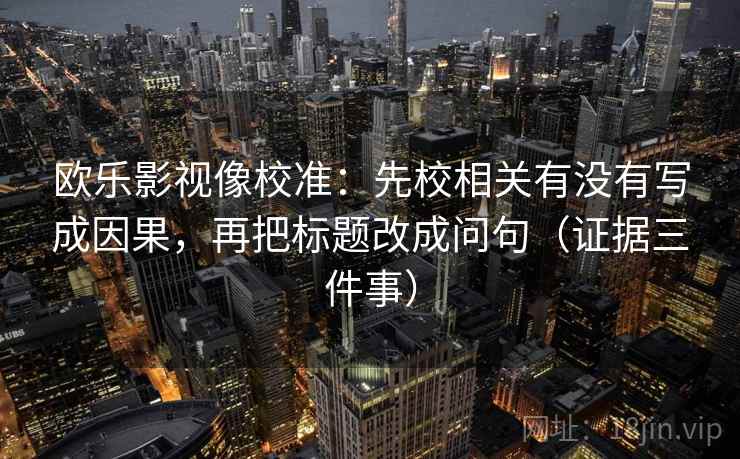 欧乐影视像校准：先校相关有没有写成因果，再把标题改成问句（证据三件事）