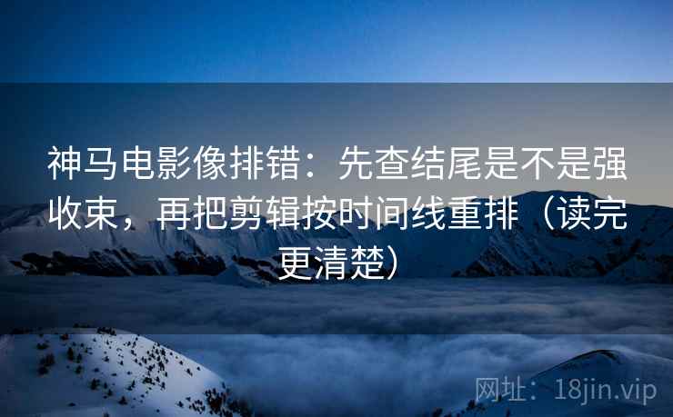 神马电影像排错:先查结尾是不是强收束,再把剪辑按时间线重排(读完更清楚)