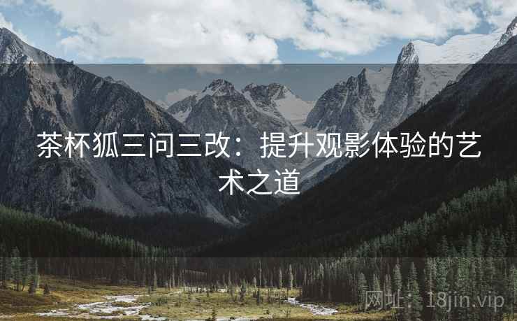 茶杯狐三问三改:提升观影体验的艺术之道