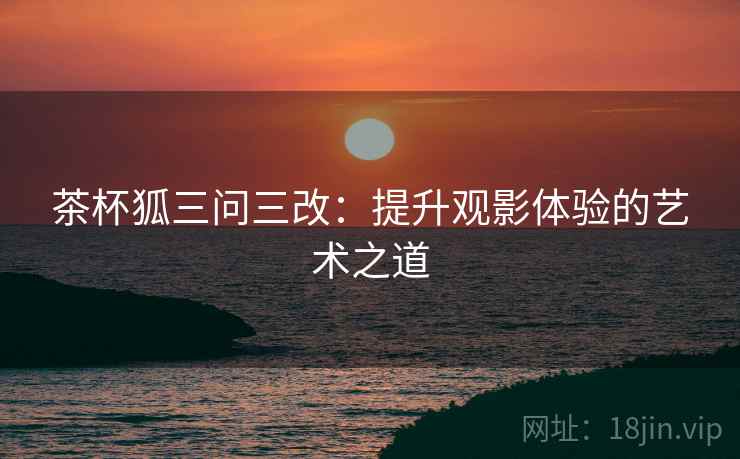 茶杯狐三问三改:提升观影体验的艺术之道