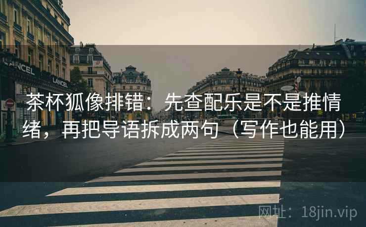 茶杯狐像排错:先查配乐是不是推情绪,再把导语拆成两句(写作也能用)