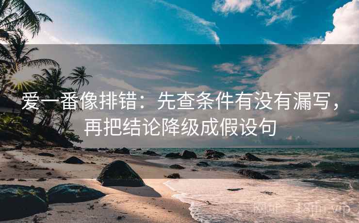 爱一番像排错:先查条件有没有漏写,再把结论降级成假设句