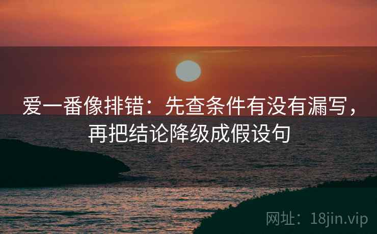 爱一番像排错:先查条件有没有漏写,再把结论降级成假设句