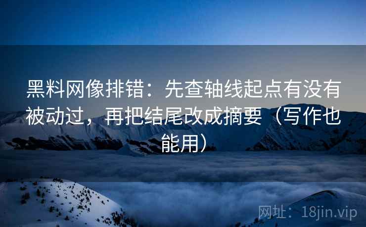 黑料网像排错:先查轴线起点有没有被动过,再把结尾改成摘要(写作也能用)