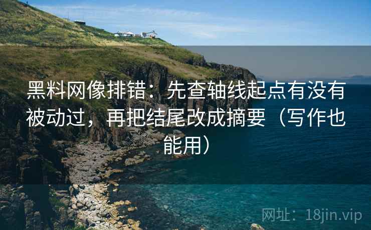 黑料网像排错:先查轴线起点有没有被动过,再把结尾改成摘要(写作也能用)