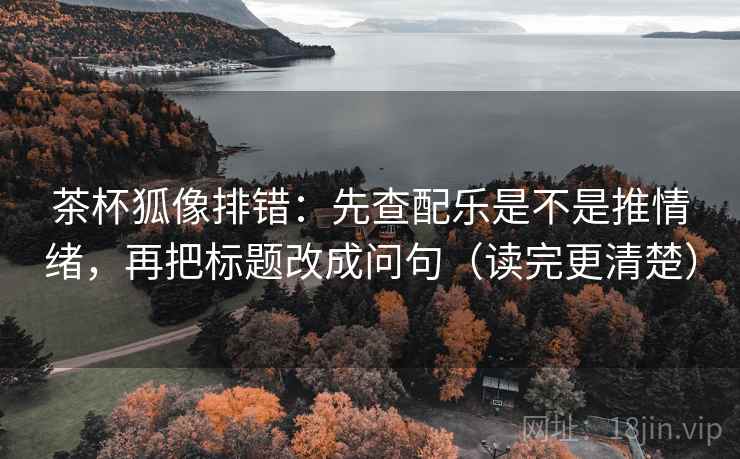 茶杯狐像排错:先查配乐是不是推情绪,再把标题改成问句(读完更清楚)
