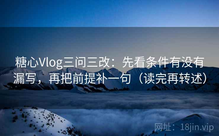 糖心Vlog三问三改:先看条件有没有漏写,再把前提补一句(读完再转述)