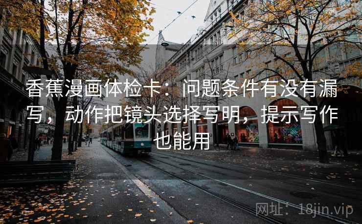 香蕉漫画体检卡:问题条件有没有漏写,动作把镜头选择写明,提示写作也能用