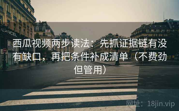 西瓜视频两步读法:先抓证据链有没有缺口,再把条件补成清单(不费劲但管用)