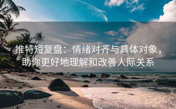 推特短复盘:情绪对齐与具体对象,助你更好地理解和改善人际关系