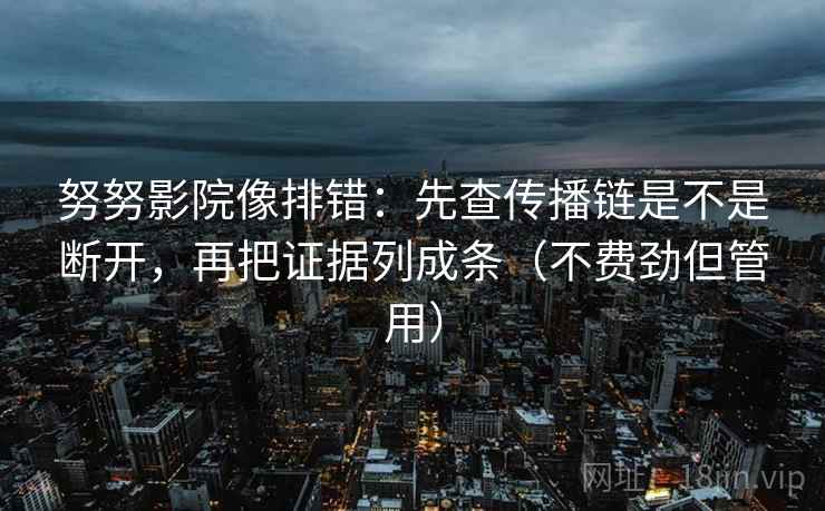 努努影院像排错:先查传播链是不是断开,再把证据列成条(不费劲但管用)