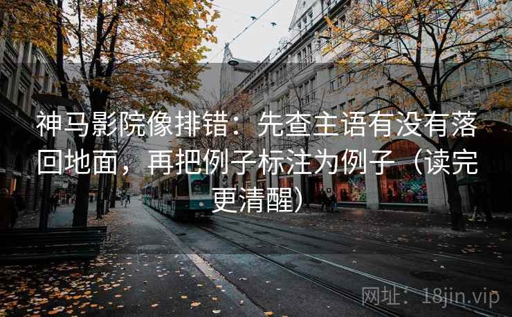 神马影院像排错:先查主语有没有落回地面,再把例子标注为例子(读完更清醒)