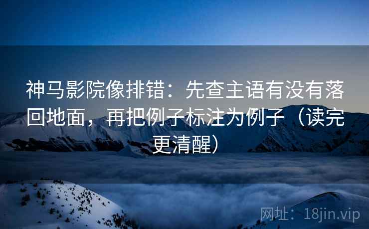 神马影院像排错:先查主语有没有落回地面,再把例子标注为例子(读完更清醒)