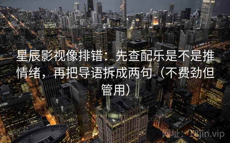 星辰影视像排错:先查配乐是不是推情绪,再把导语拆成两句(不费劲但管用)
