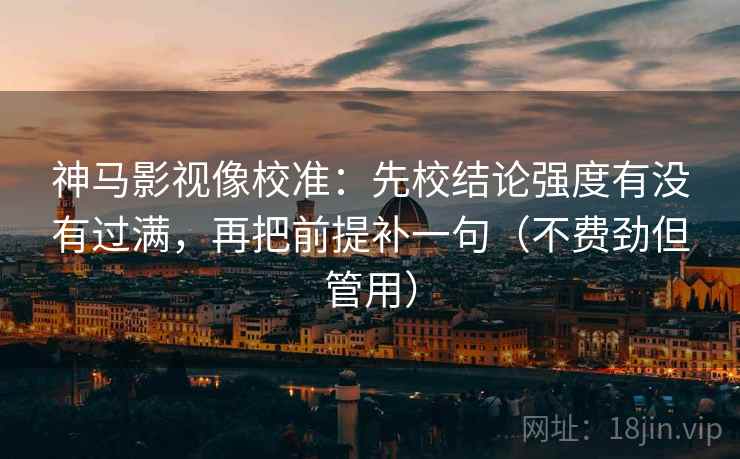 神马影视像校准：先校结论强度有没有过满，再把前提补一句（不费劲但管用）