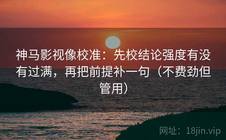 神马影视像校准:先校结论强度有没有过满,再把前提补一句(不费劲但管用)