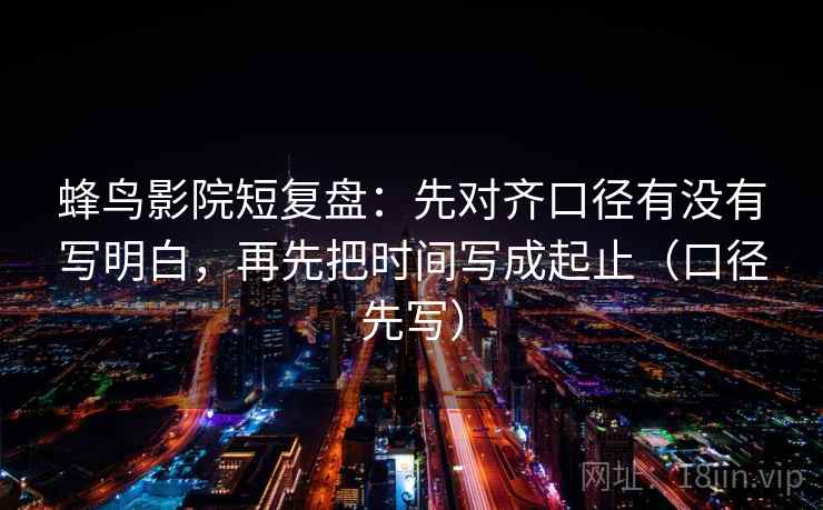 蜂鸟影院短复盘:先对齐口径有没有写明白,再先把时间写成起止(口径先写)