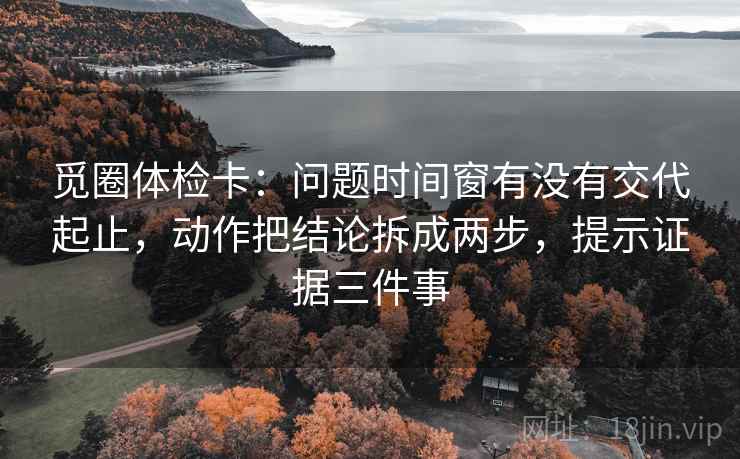 觅圈体检卡:问题时间窗有没有交代起止,动作把结论拆成两步,提示证据三件事