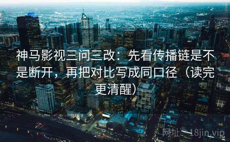 神马影视三问三改:先看传播链是不是断开,再把对比写成同口径(读完更清醒)