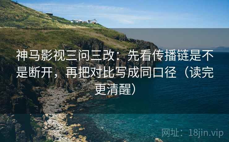 神马影视三问三改:先看传播链是不是断开,再把对比写成同口径(读完更清醒)