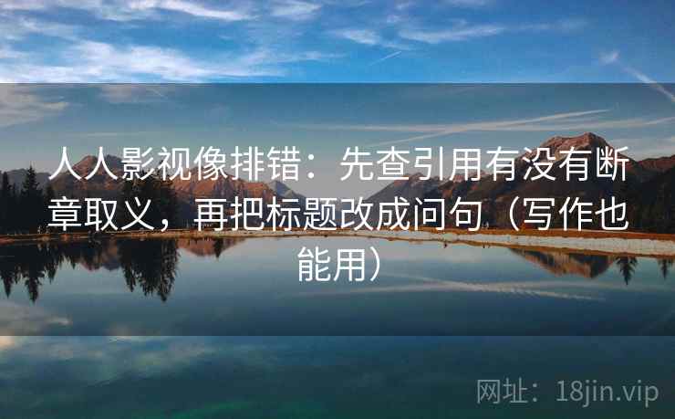 人人影视像排错:先查引用有没有断章取义,再把标题改成问句(写作也能用)