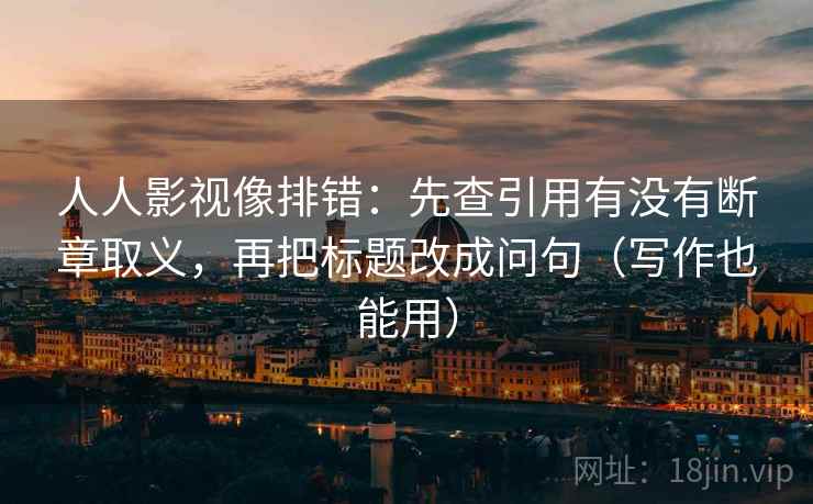 人人影视像排错：先查引用有没有断章取义，再把标题改成问句（写作也能用）