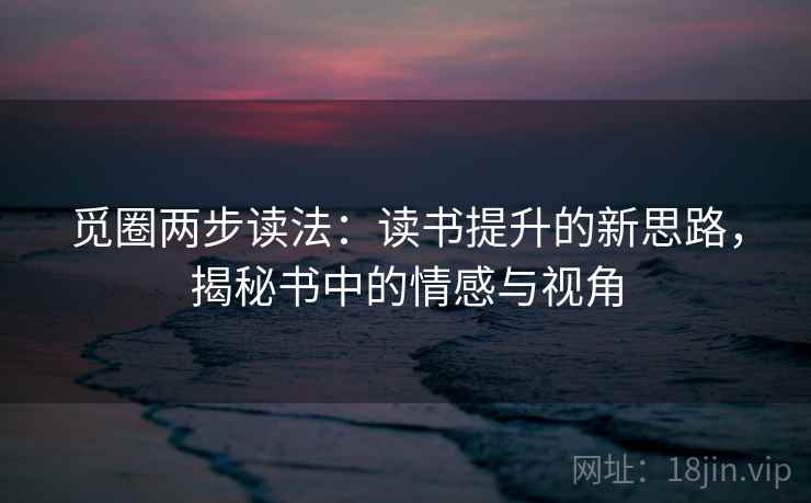 觅圈两步读法:读书提升的新思路,揭秘书中的情感与视角
